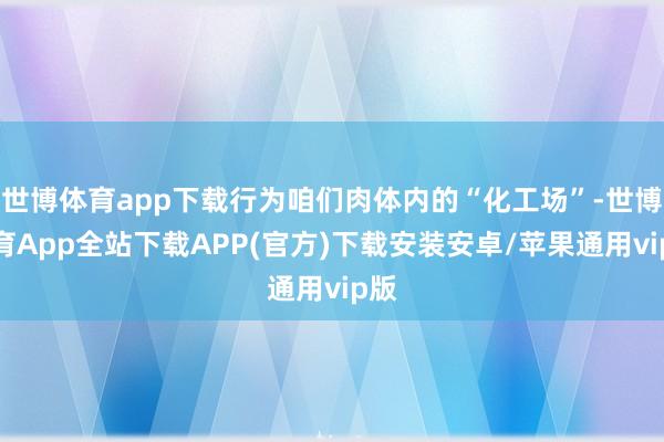 世博体育app下载行为咱们肉体内的“化工场”-世博体育App全站下载APP(官方)下载安装安卓/苹果通用vip版