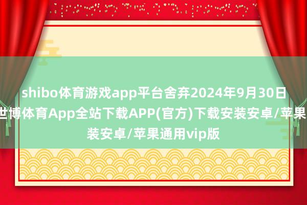 shibo体育游戏app平台舍弃2024年9月30日止9个月-世博体育App全站下载APP(官方)下载安装安卓/苹果通用vip版