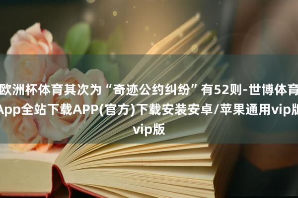 欧洲杯体育其次为“奇迹公约纠纷”有52则-世博体育App全站下载APP(官方)下载安装安卓/苹果通用vip版