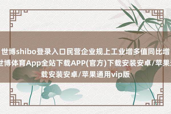 世博shibo登录入口民营企业规上工业增多值同比增长8.6%-世博体育App全站下载APP(官方)下载安装安卓/苹果通用vip版