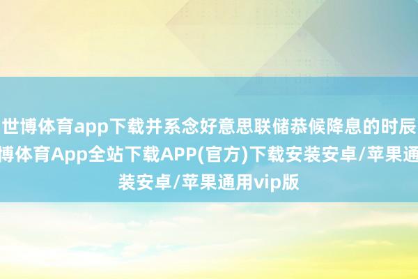 世博体育app下载并系念好意思联储恭候降息的时辰过长-世博体育App全站下载APP(官方)下载安装安卓/苹果通用vip版