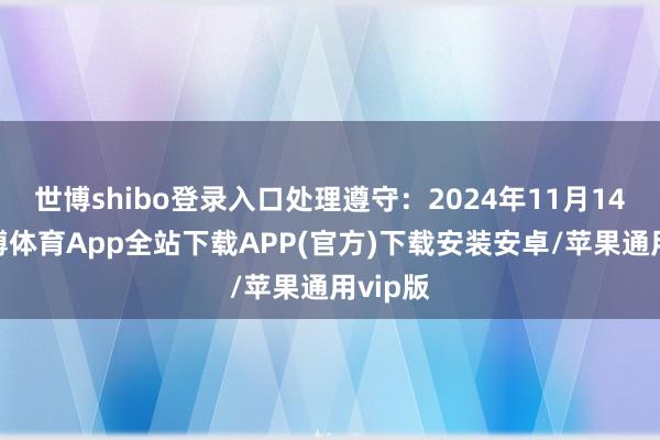 世博shibo登录入口处理遵守：2024年11月14日-世博体育App全站下载APP(官方)下载安装安卓/苹果通用vip版