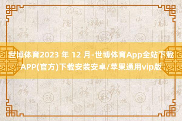 世博体育2023 年 12 月-世博体育App全站下载APP(官方)下载安装安卓/苹果通用vip版