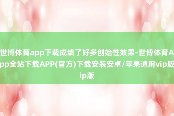 世博体育app下载成绩了好多创始性效果-世博体育App全站下载APP(官方)下载安装安卓/苹果通用vip版