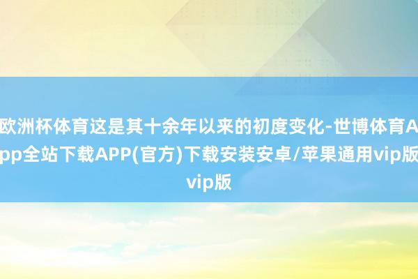 欧洲杯体育这是其十余年以来的初度变化-世博体育App全站下载APP(官方)下载安装安卓/苹果通用vip版