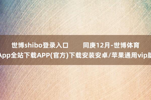 世博shibo登录入口        同庚12月-世博体育App全站下载APP(官方)下载安装安卓/苹果通用vip版