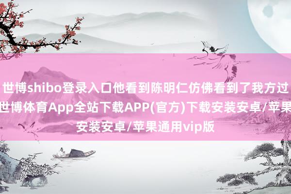 世博shibo登录入口他看到陈明仁仿佛看到了我方过去的影子-世博体育App全站下载APP(官方)下载安装安卓/苹果通用vip版