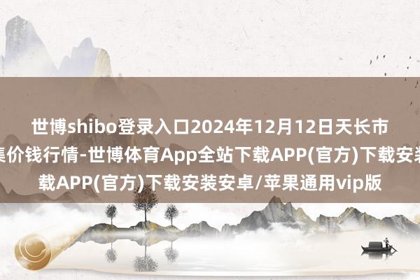 世博shibo登录入口2024年12月12日天长市永福农副居品批发市集价钱行情-世博体育App全站下载APP(官方)下载安装安卓/苹果通用vip版