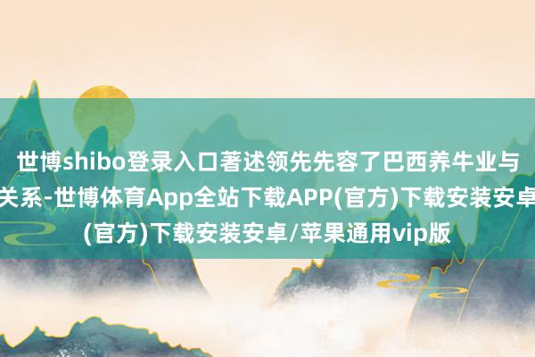 世博shibo登录入口著述领先先容了巴西养牛业与丛林砍伐之间的关系-世博体育App全站下载APP(官方)下载安装安卓/苹果通用vip版