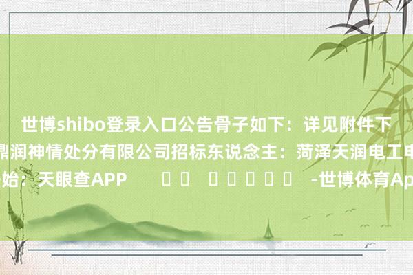 世博shibo登录入口公告骨子如下：　　详见附件　　下载附件　　招标代理机构：山东鼎润神情处分有限公司　　招标东说念主：菏泽天润电工电气有限公司　　数据开始：天眼查APP       		  					  -世博体育App全站下载APP(官方)下载安装安卓/苹果通用vip版