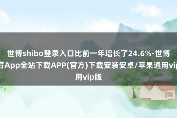 世博shibo登录入口比前一年增长了24.6%-世博体育App全站下载APP(官方)下载安装安卓/苹果通用vip版