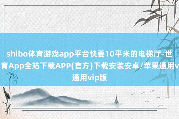 shibo体育游戏app平台快要10平米的电梯厅-世博体育App全站下载APP(官方)下载安装安卓/苹果通用vip版