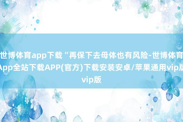 世博体育app下载“再保下去母体也有风险-世博体育App全站下载APP(官方)下载安装安卓/苹果通用vip版