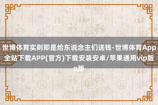世博体育实则即是给东说念主们送钱-世博体育App全站下载APP(官方)下载安装安卓/苹果通用vip版