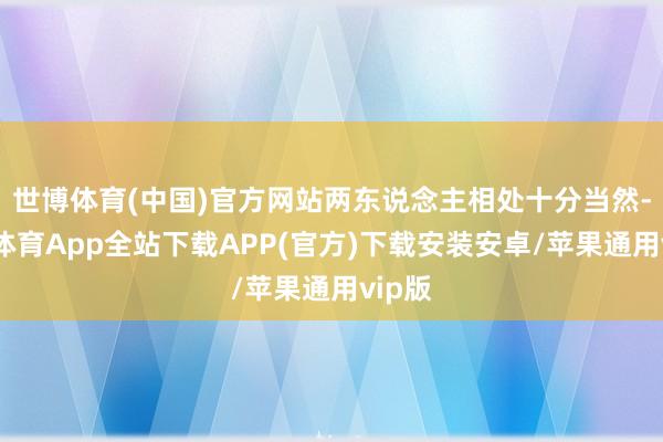 世博体育(中国)官方网站两东说念主相处十分当然-世博体育App全站下载APP(官方)下载安装安卓/苹果通用vip版