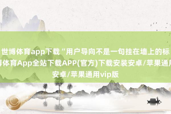 世博体育app下载“用户导向不是一句挂在墙上的标语-世博体育App全站下载APP(官方)下载安装安卓/苹果通用vip版