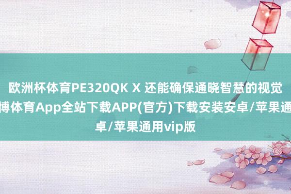 欧洲杯体育PE320QK X 还能确保通晓智慧的视觉恶果-世博体育App全站下载APP(官方)下载安装安卓/苹果通用vip版