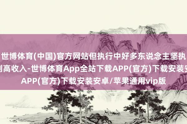 世博体育(中国)官方网站但执行中好多东说念主坚执心疼却难以以此得到高收入-世博体育App全站下载APP(官方)下载安装安卓/苹果通用vip版