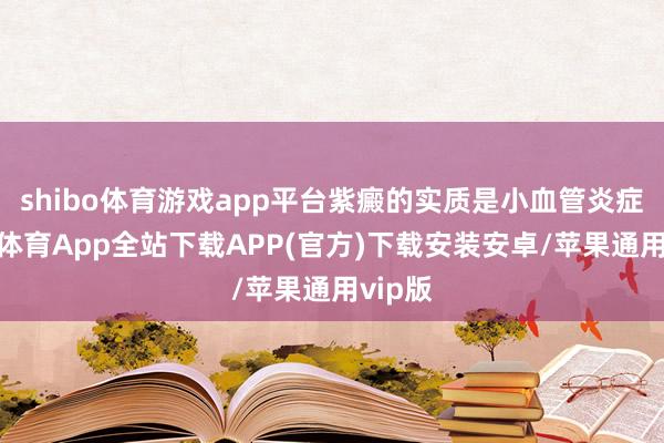 shibo体育游戏app平台紫癜的实质是小血管炎症-世博体育App全站下载APP(官方)下载安装安卓/苹果通用vip版