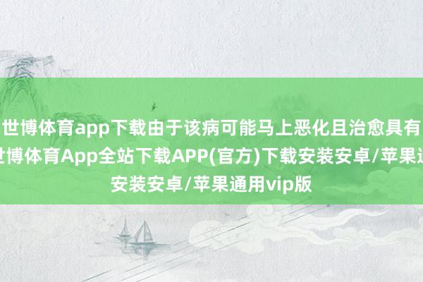 世博体育app下载由于该病可能马上恶化且治愈具有挑战性-世博体育App全站下载APP(官方)下载安装安卓/苹果通用vip版
