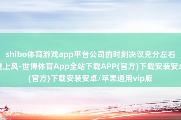 shibo体育游戏app平台公司的时刻决议充分左右知识与数据的双重上风-世博体育App全站下载APP(官方)下载安装安卓/苹果通用vip版