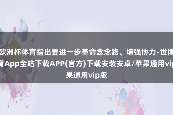 欧洲杯体育指出要进一步革命念念路、增强协力-世博体育App全站下载APP(官方)下载安装安卓/苹果通用vip版