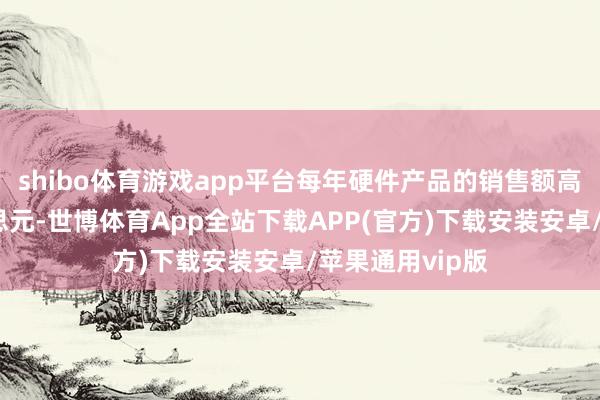 shibo体育游戏app平台每年硬件产品的销售额高达数十亿好意思元-世博体育App全站下载APP(官方)下载安装安卓/苹果通用vip版