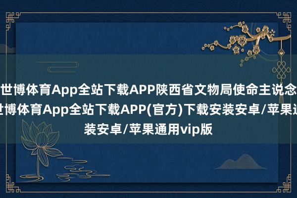 世博体育App全站下载APP陕西省文物局使命主说念主员称-世博体育App全站下载APP(官方)下载安装安卓/苹果通用vip版