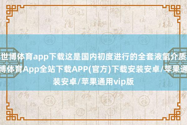 世博体育app下载这是国内初度进行的全套液氢介质施行-世博体育App全站下载APP(官方)下载安装安卓/苹果通用vip版