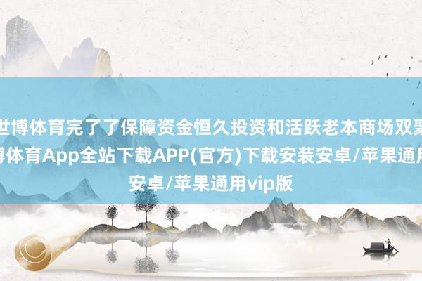 世博体育完了了保障资金恒久投资和活跃老本商场双聚集-世博体育App全站下载APP(官方)下载安装安卓/苹果通用vip版