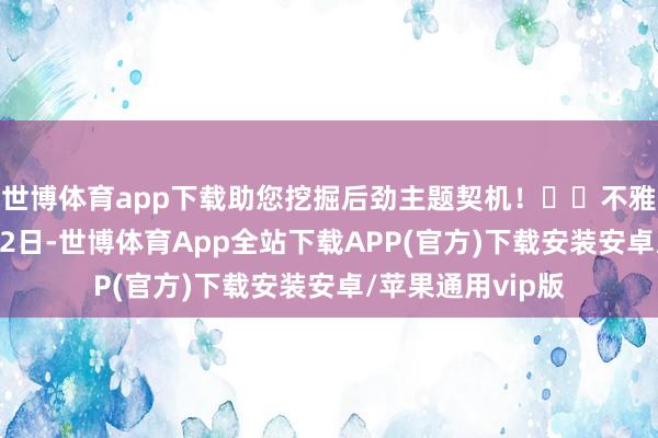 世博体育app下载助您挖掘后劲主题契机！		不雅点网讯：11月12日-世博体育App全站下载APP(官方)下载安装安卓/苹果通用vip版
