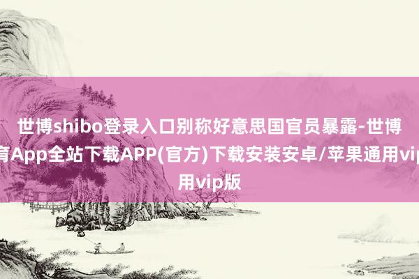 世博shibo登录入口　　别称好意思国官员暴露-世博体育App全站下载APP(官方)下载安装安卓/苹果通用vip版