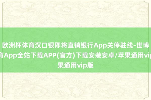 欧洲杯体育汉口银即将直销银行App关停驻线-世博体育App全站下载APP(官方)下载安装安卓/苹果通用vip版