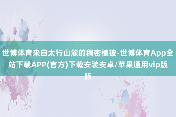 世博体育来自太行山麓的稠密植被-世博体育App全站下载APP(官方)下载安装安卓/苹果通用vip版