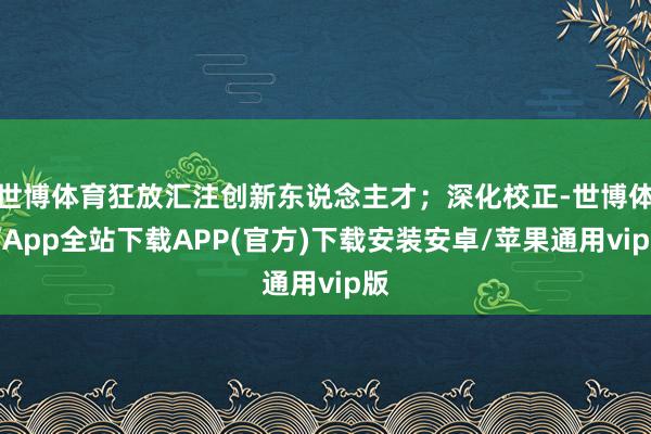 世博体育狂放汇注创新东说念主才；深化校正-世博体育App全站下载APP(官方)下载安装安卓/苹果通用vip版