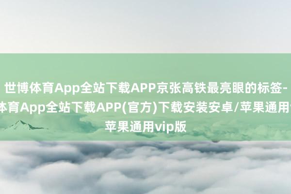 世博体育App全站下载APP京张高铁最亮眼的标签-世博体育App全站下载APP(官方)下载安装安卓/苹果通用vip版