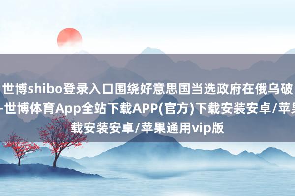 世博shibo登录入口围绕好意思国当选政府在俄乌破损上的态度-世博体育App全站下载APP(官方)下载安装安卓/苹果通用vip版