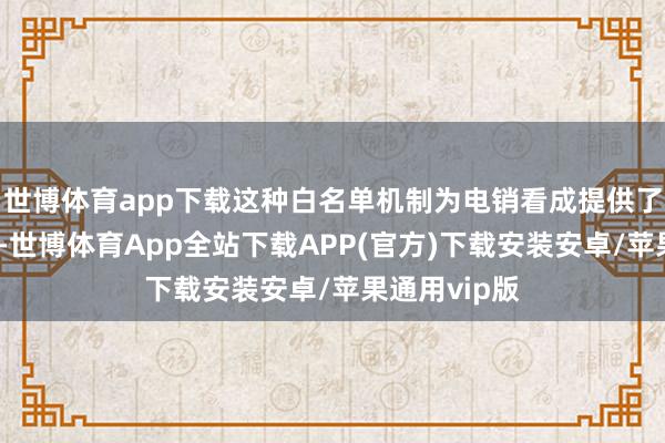 世博体育app下载这种白名单机制为电销看成提供了合规的保险-世博体育App全站下载APP(官方)下载安装安卓/苹果通用vip版