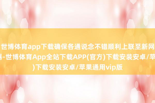 世博体育app下载确保各通说念不错顺利上联至新网管主备处事器-世博体育App全站下载APP(官方)下载安装安卓/苹果通用vip版