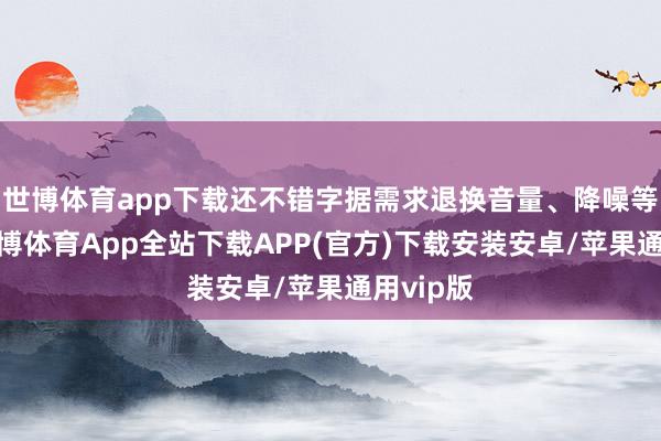 世博体育app下载还不错字据需求退换音量、降噪等参数-世博体育App全站下载APP(官方)下载安装安卓/苹果通用vip版