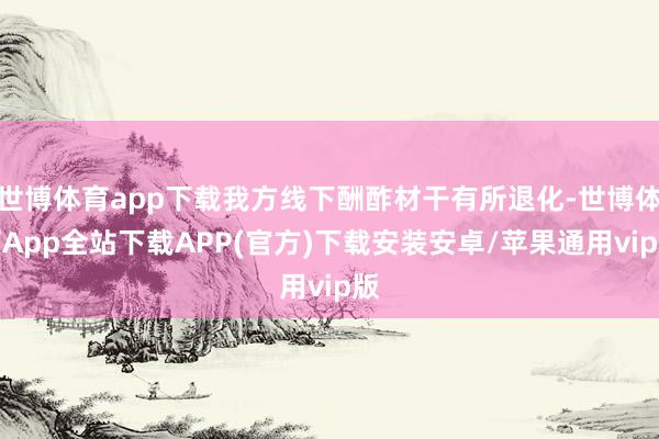 世博体育app下载我方线下酬酢材干有所退化-世博体育App全站下载APP(官方)下载安装安卓/苹果通用vip版
