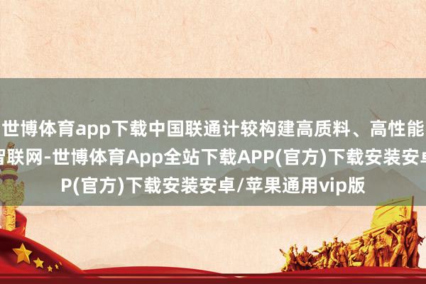 世博体育app下载中国联通计较构建高质料、高性能、高通量的算力智联网-世博体育App全站下载APP(官方)下载安装安卓/苹果通用vip版
