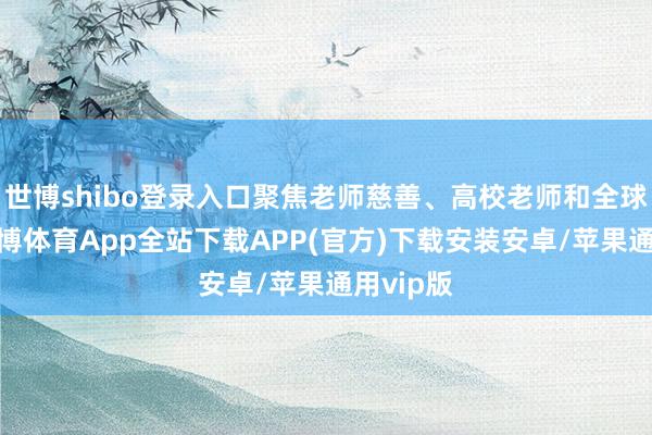 世博shibo登录入口聚焦老师慈善、高校老师和全球科普-世博体育App全站下载APP(官方)下载安装安卓/苹果通用vip版