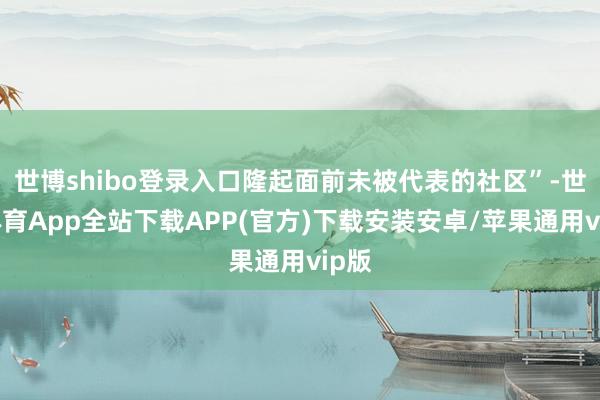 世博shibo登录入口隆起面前未被代表的社区”-世博体育App全站下载APP(官方)下载安装安卓/苹果通用vip版