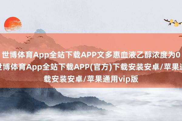 世博体育App全站下载APP文多惠血液乙醇浓度为0.149%-世博体育App全站下载APP(官方)下载安装安卓/苹果通用vip版