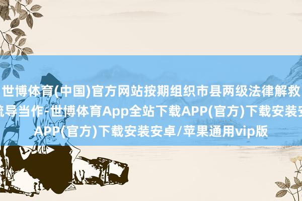 世博体育(中国)官方网站按期组织市县两级法律解救机构开展案件评估疏导当作-世博体育App全站下载APP(官方)下载安装安卓/苹果通用vip版