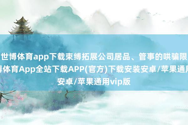 世博体育app下载束缚拓展公司居品、管事的哄骗限制-世博体育App全站下载APP(官方)下载安装安卓/苹果通用vip版