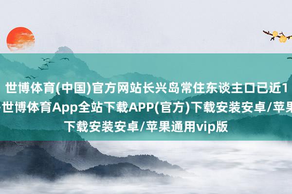 世博体育(中国)官方网站长兴岛常住东谈主口已近14万东谈主-世博体育App全站下载APP(官方)下载安装安卓/苹果通用vip版