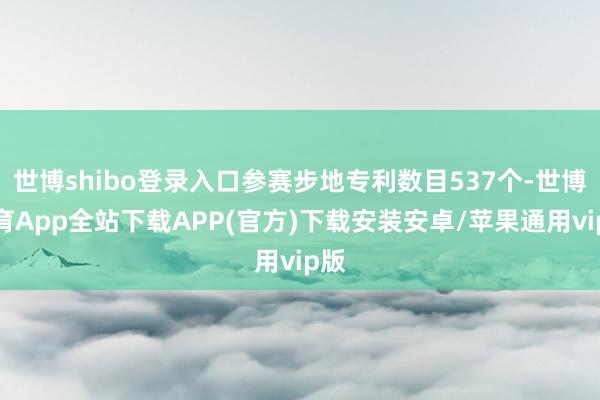 世博shibo登录入口参赛步地专利数目537个-世博体育App全站下载APP(官方)下载安装安卓/苹果通用vip版