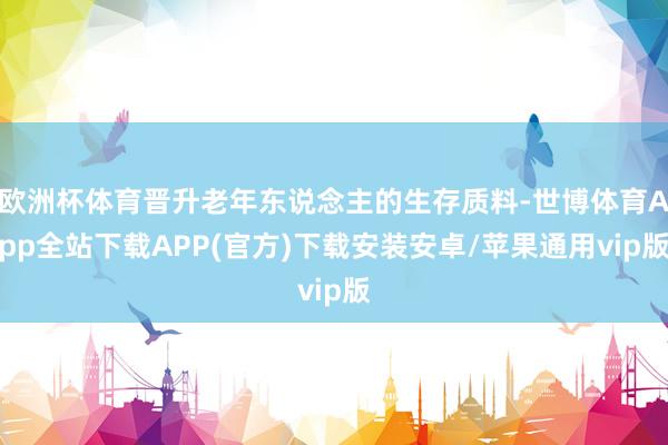 欧洲杯体育晋升老年东说念主的生存质料-世博体育App全站下载APP(官方)下载安装安卓/苹果通用vip版